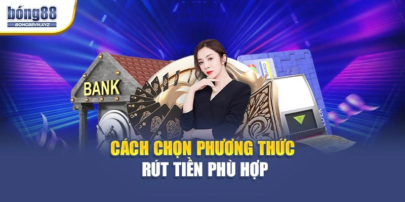 Cách chọn phương thức rút tiền phù hợp