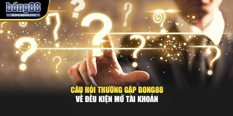 Câu hỏi thường gặp BONG88 về đều kiện mở tài khoản