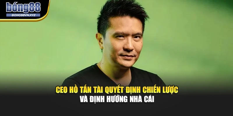 CEO HỒ TẤN TÀI quyết định chiến lược và định hướng nhà cái