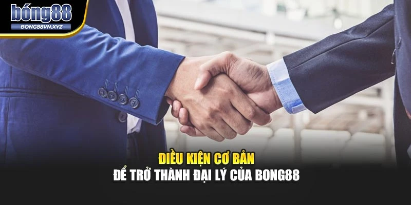 Điều kiện cơ bản để trở thành đại lý của BONG88