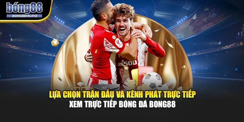 Lựa chọn trận đấu và kênh phát trực tiếp xem trực tiếp bóng đá BONG88