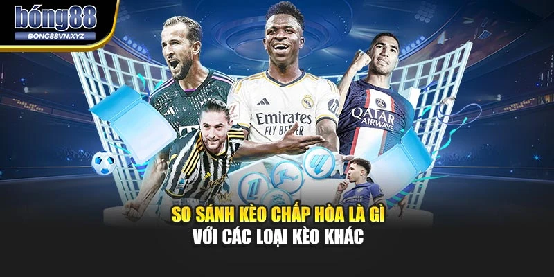 So sánh kèo chấp hòa là gì với các loại kèo khác