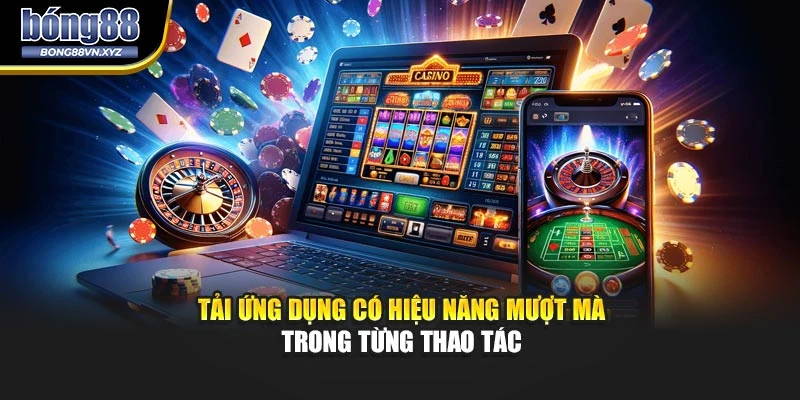Tải ứng dụng có hiệu năng mượt mà trong từng thao tác